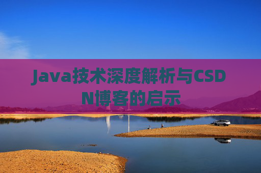 Java技术深度解析与CSDN博客的启示 Java技术深度解析与CSDN博客的启示